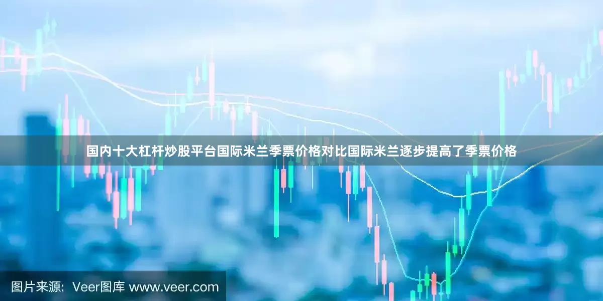 国内十大杠杆炒股平台国际米兰季票价格对比国际米兰逐步提高了季票价格