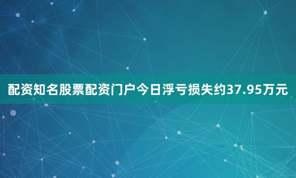 配资知名股票配资门户今日浮亏损失约37.95万元