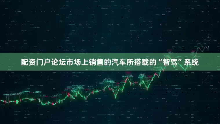 配资门户论坛市场上销售的汽车所搭载的“智驾”系统