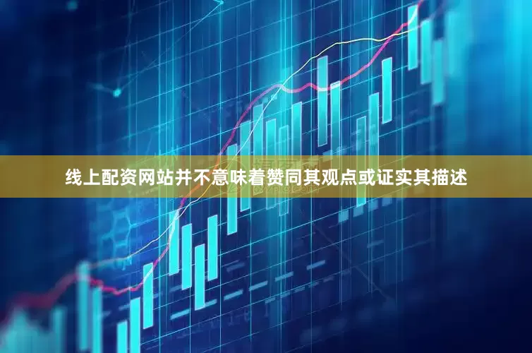 线上配资网站并不意味着赞同其观点或证实其描述