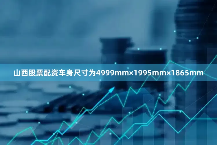山西股票配资车身尺寸为4999mm×1995mm×1865mm