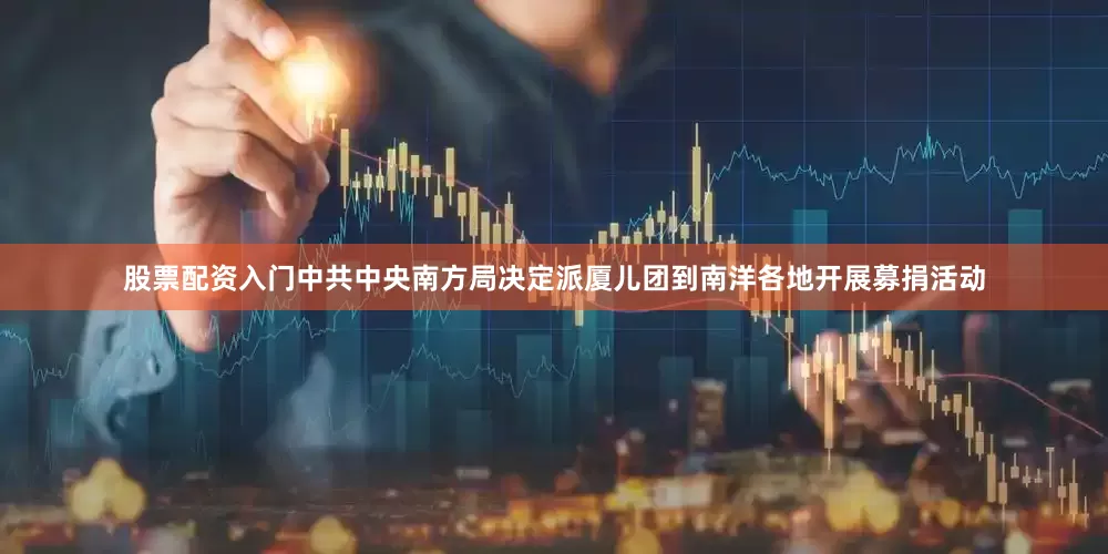 股票配资入门中共中央南方局决定派厦儿团到南洋各地开展募捐活动