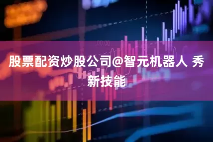 股票配资炒股公司@智元机器人 秀新技能
